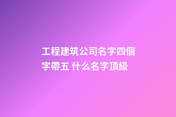 工程建筑公司名字四個字帶五 什么名字頂級-第1張-公司起名-玄機派